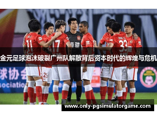 金元足球泡沫破裂广州队解散背后资本时代的辉煌与危机 金元足球泡沫破裂广州队解散背后资本时代的辉煌与危机