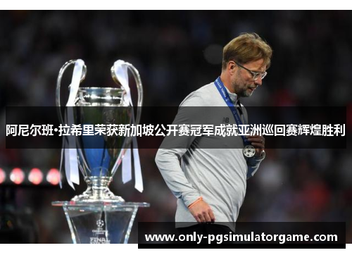 阿尼尔班·拉希里荣获新加坡公开赛冠军成就亚洲巡回赛辉煌胜利 阿尼尔班·拉希里荣获新加坡公开赛冠军成就亚洲巡回赛辉煌胜利