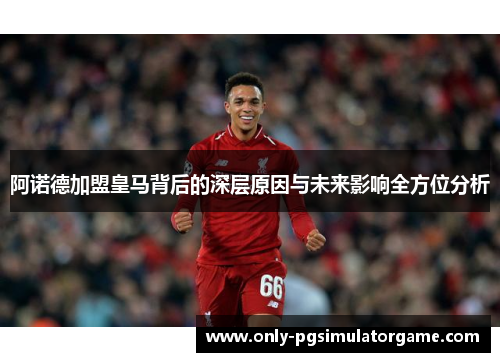 阿诺德加盟皇马背后的深层原因与未来影响全方位分析 阿诺德加盟皇马背后的深层原因与未来影响全方位分析