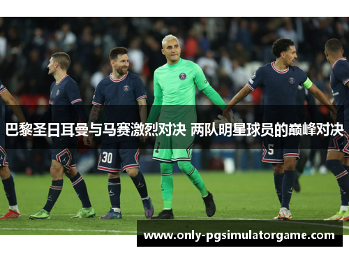 巴黎圣日耳曼与马赛激烈对决 两队明星球员的巅峰对决 巴黎圣日耳曼与马赛激烈对决 两队明星球员的巅峰对决