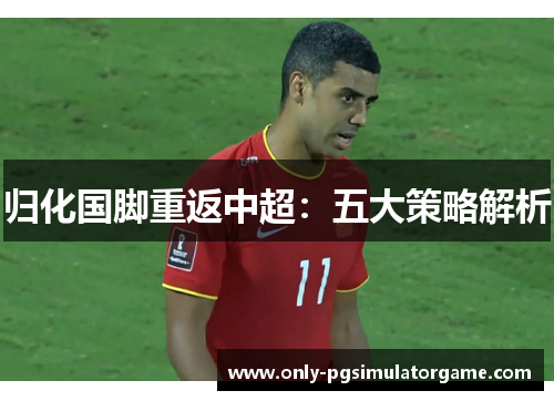 归化国脚重返中超:五大策略解析 归化国脚重返中超:五大策略解析