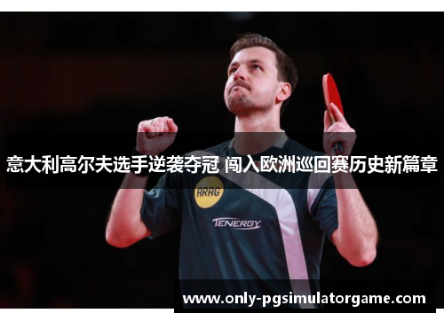 意大利高尔夫选手逆袭夺冠 闯入欧洲巡回赛历史新篇章 意大利高尔夫选手逆袭夺冠 闯入欧洲巡回赛历史新篇章