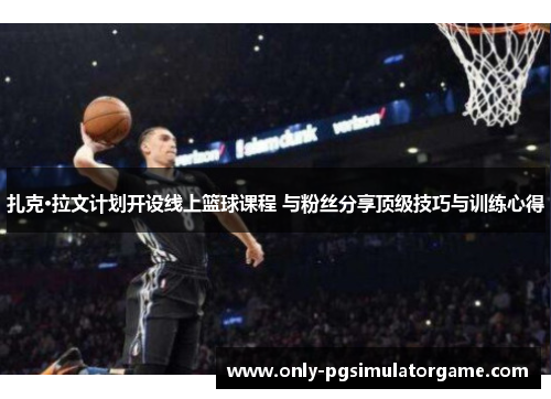 扎克·拉文计划开设线上篮球课程 与粉丝分享顶级技巧与训练心得