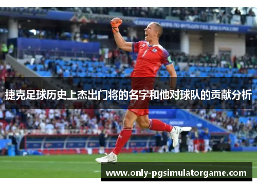 捷克足球历史上杰出门将的名字和他对球队的贡献分析 捷克足球历史上杰出门将的名字和他对球队的贡献分析