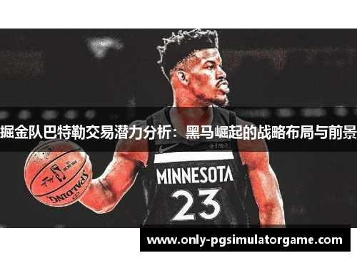 掘金队巴特勒交易潜力分析:黑马崛起的战略布局与前景 掘金队巴特勒交易潜力分析:黑马崛起的战略布局与前景