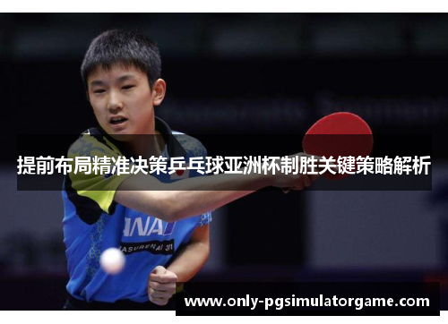 提前布局精准决策乒乓球亚洲杯制胜关键策略解析