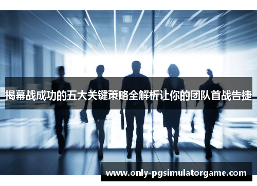 揭幕战成功的五大关键策略全解析让你的团队首战告捷