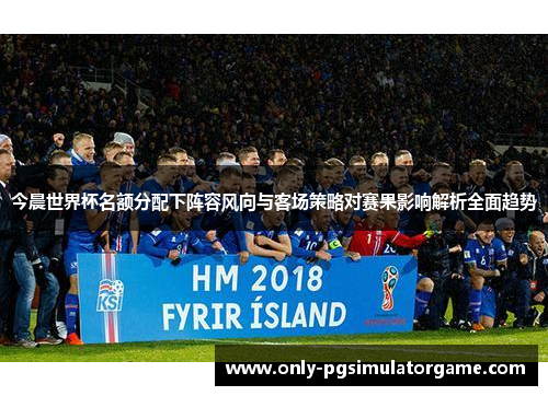 今晨世界杯名额分配下阵容风向与客场策略对赛果影响解析全面趋势