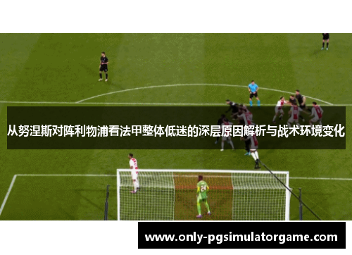 从努涅斯对阵利物浦看法甲整体低迷的深层原因解析与战术环境变化 从努涅斯对阵利物浦看法甲整体低迷的深层原因解析与战术环境变化