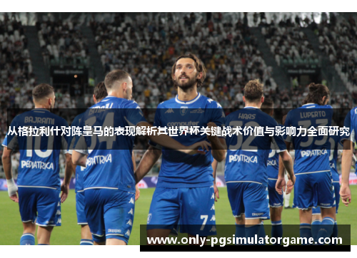 从格拉利什对阵皇马的表现解析其世界杯关键战术价值与影响力全面研究