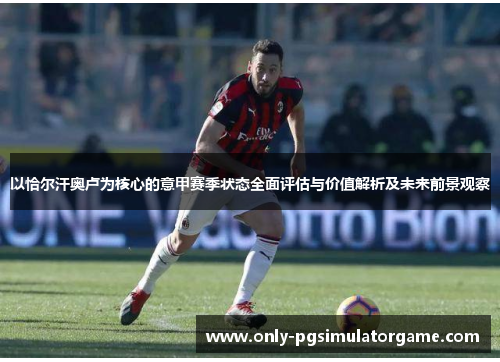 以恰尔汗奥卢为核心的意甲赛季状态全面评估与价值解析及未来前景观察 以恰尔汗奥卢为核心的意甲赛季状态全面评估与价值解析及未来前景观察