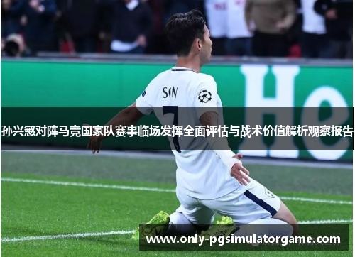 孙兴慜对阵马竞国家队赛事临场发挥全面评估与战术价值解析观察报告