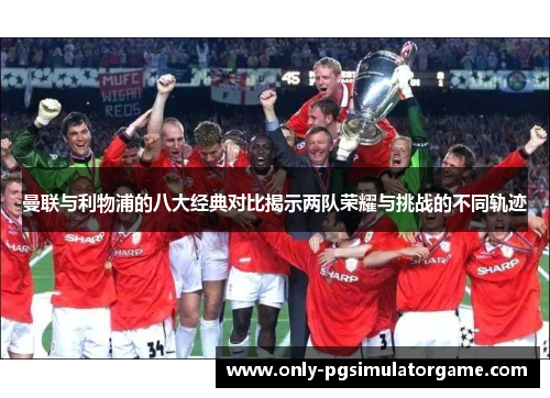 曼联与利物浦的八大经典对比揭示两队荣耀与挑战的不同轨迹