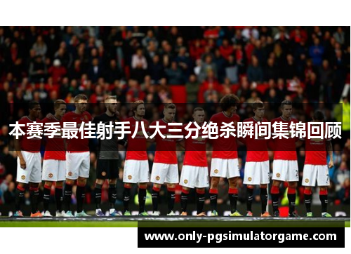 本赛季最佳射手八大三分绝杀瞬间集锦回顾 本赛季最佳射手八大三分绝杀瞬间集锦回顾