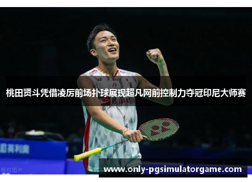 桃田贤斗凭借凌厉前场扑球展现超凡网前控制力夺冠印尼大师赛