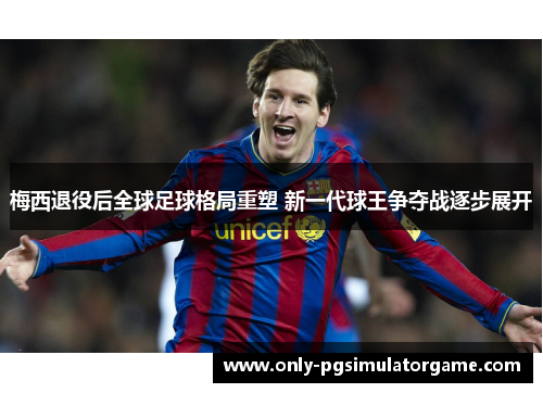梅西退役后全球足球格局重塑 新一代球王争夺战逐步展开