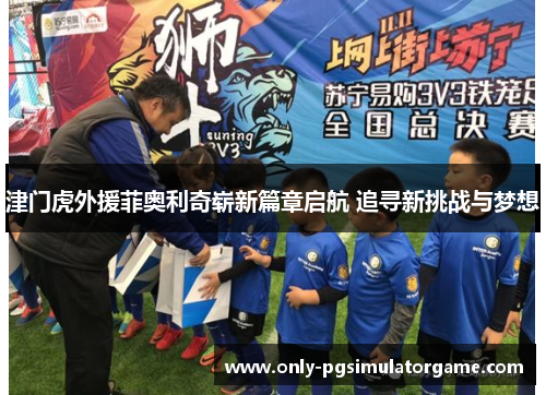 津门虎外援菲奥利奇崭新篇章启航 追寻新挑战与梦想