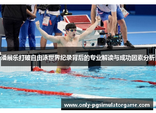 潘展乐打破自由泳世界纪录背后的专业解读与成功因素分析