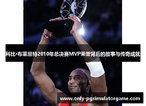 科比·布莱恩特2010年总决赛MVP荣誉背后的故事与传奇成就 科比·布莱恩特2010年总决赛MVP荣誉背后的故事与传奇成就