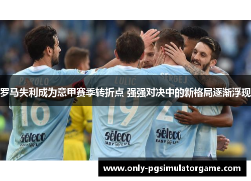 罗马失利成为意甲赛季转折点 强强对决中的新格局逐渐浮现