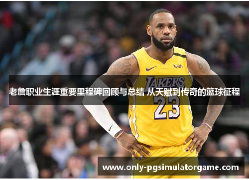 老詹职业生涯重要里程碑回顾与总结 从天赋到传奇的篮球征程