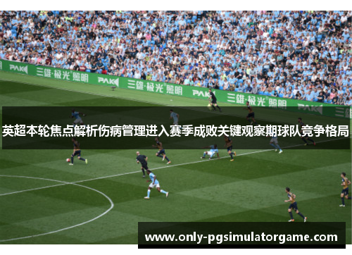 英超本轮焦点解析伤病管理进入赛季成败关键观察期球队竞争格局 英超本轮焦点解析伤病管理进入赛季成败关键观察期球队竞争格局