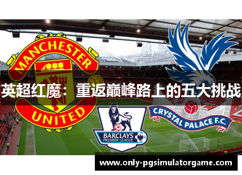 英超红魔:重返巅峰路上的五大挑战 英超红魔:重返巅峰路上的五大挑战