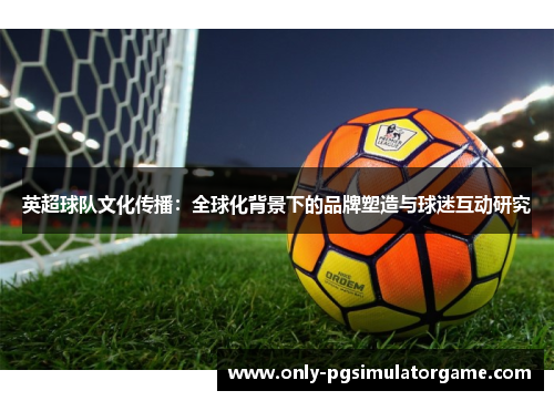 英超球队文化传播:全球化背景下的品牌塑造与球迷互动研究 英超球队文化传播:全球化背景下的品牌塑造与球迷互动研究