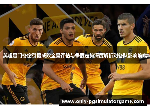 英超豪门冬窗引援成败全景评估与争冠走势深度解析对各队影响前瞻 英超豪门冬窗引援成败全景评估与争冠走势深度解析对各队影响前瞻